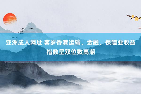 亚洲成人网址 客岁香港运输、金融、保障业收益指数呈双位数高潮