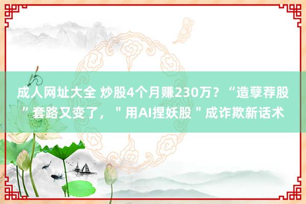成人网址大全 炒股4个月赚230万？“造孽荐股”套路又变了，＂用AI捏妖股＂成诈欺新话术
