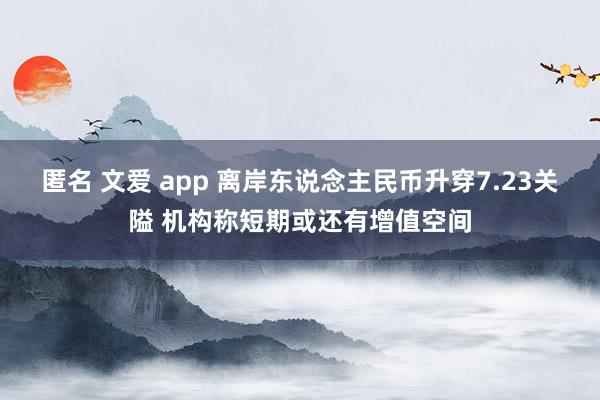 匿名 文爱 app 离岸东说念主民币升穿7.23关隘 机构称短期或还有增值空间
