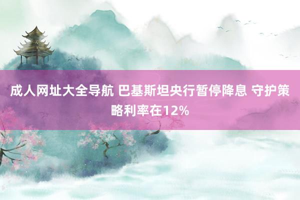 成人网址大全导航 巴基斯坦央行暂停降息 守护策略利率在12%