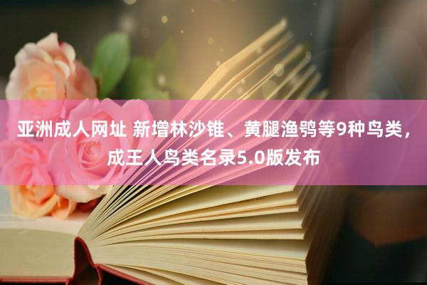 亚洲成人网址 新增林沙锥、黄腿渔鸮等9种鸟类，成王人鸟类名录5.0版发布