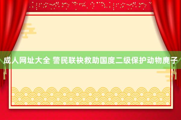 成人网址大全 警民联袂救助国度二级保护动物麂子