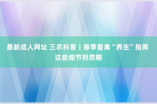 最新成人网址 三农科普｜春季畜禽“养生”指南 这些细节别忽略