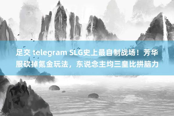 足交 telegram SLG史上最自制战场！芳华服砍掉氪金玩法，东说念主均三皇比拼脑力