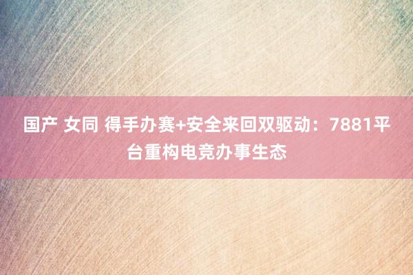国产 女同 得手办赛+安全来回双驱动：7881平台重构电竞办事生态
