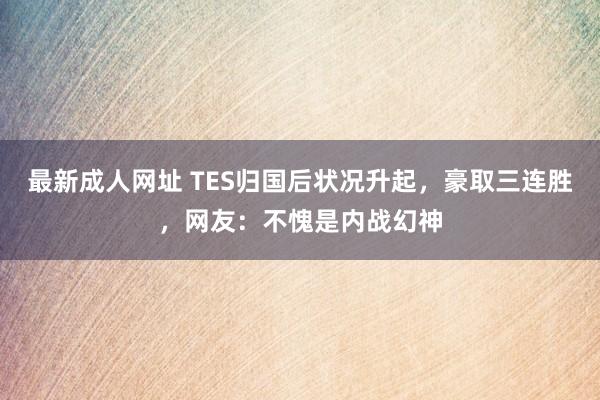 最新成人网址 TES归国后状况升起，豪取三连胜，网友：不愧是内战幻神