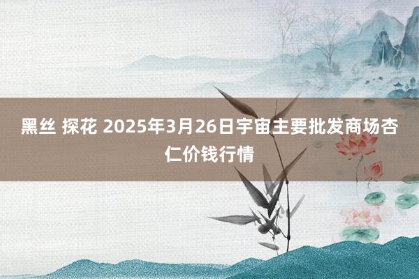 黑丝 探花 2025年3月26日宇宙主要批发商场杏仁价钱行情