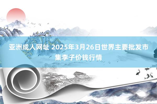 亚洲成人网址 2025年3月26日世界主要批发市集李子价钱行情