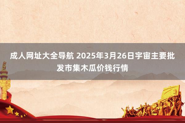 成人网址大全导航 2025年3月26日宇宙主要批发市集木瓜价钱行情