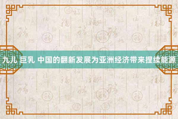 九儿 巨乳 中国的翻新发展为亚洲经济带来捏续能源