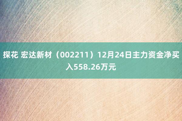 探花 宏达新材（002211）12月24日主力资金净买入558.26万元