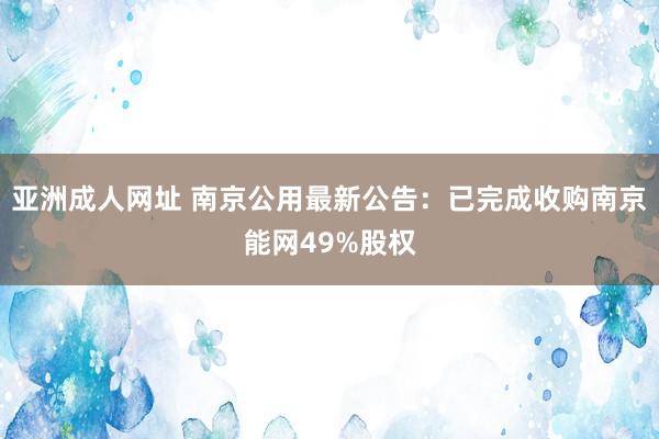亚洲成人网址 南京公用最新公告：已完成收购南京能网49%股权