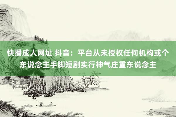 快播成人网址 抖音：平台从未授权任何机构或个东说念主手脚短剧实行神气庄重东说念主