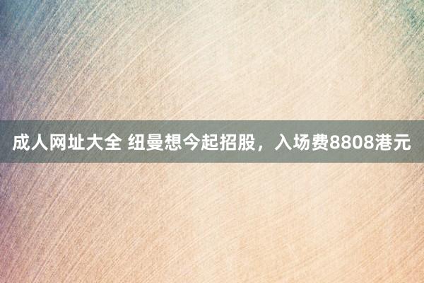 成人网址大全 纽曼想今起招股，入场费8808港元