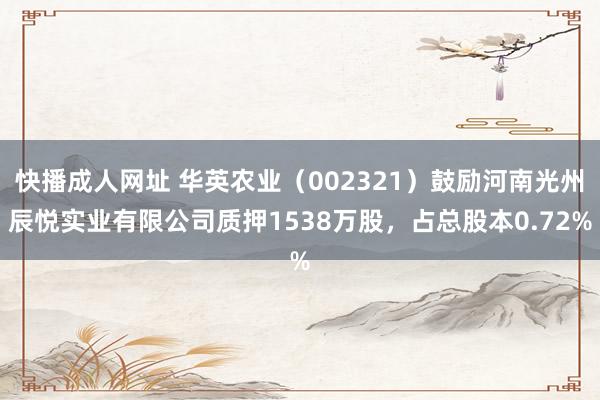 快播成人网址 华英农业（002321）鼓励河南光州辰悦实业有限公司质押1538万股，占总股本0.72%