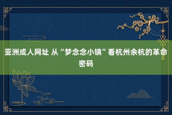 亚洲成人网址 从“梦念念小镇”看杭州余杭的革命密码