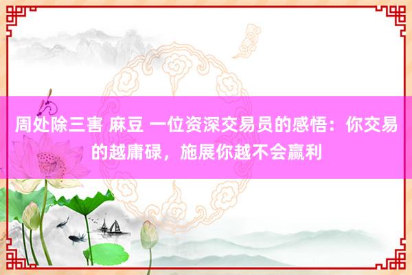 周处除三害 麻豆 一位资深交易员的感悟：你交易的越庸碌，施展你越不会赢利