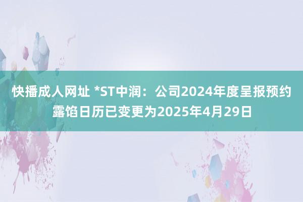 快播成人网址 *ST中润：公司2024年度呈报预约露馅日历已变更为2025年4月29日