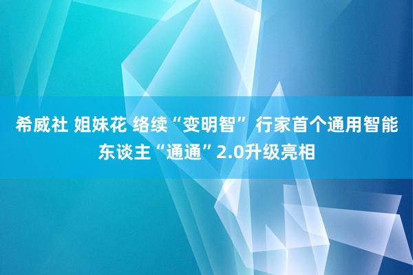 希威社 姐妹花 络续“变明智” 行家首个通用智能东谈主“通通”2.0升级亮相