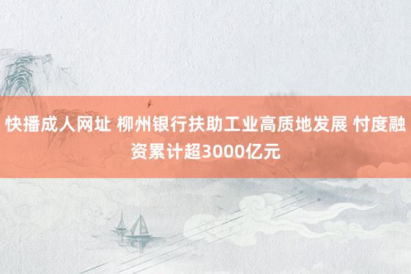 快播成人网址 柳州银行扶助工业高质地发展 忖度融资累计超3000亿元