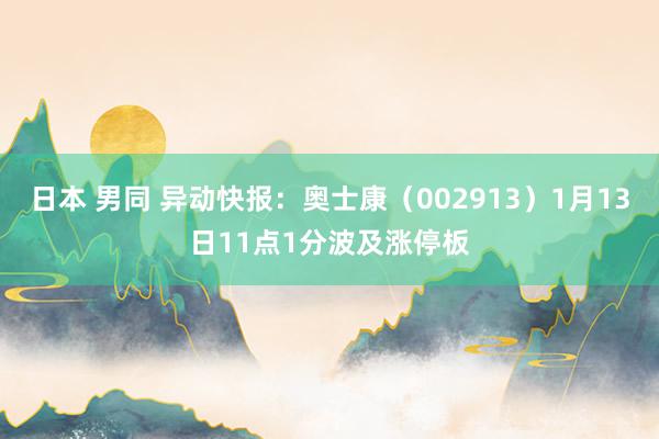 日本 男同 异动快报：奥士康（002913）1月13日11点1分波及涨停板