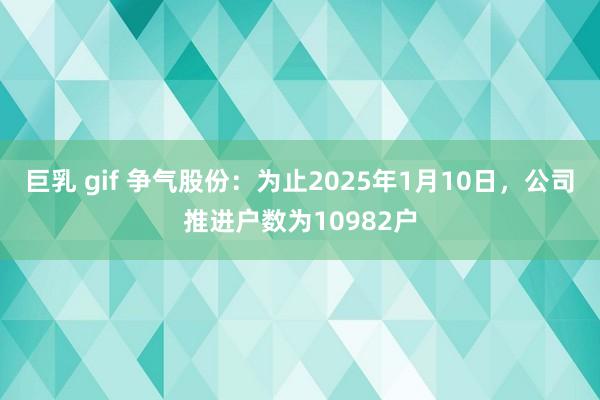 巨乳 gif 争气股份：为止2025年1月10日，公司推进户数为10982户
