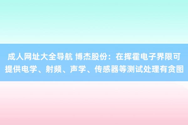 成人网址大全导航 博杰股份：在挥霍电子界限可提供电学、射频、声学、传感器等测试处理有贪图