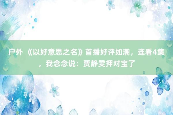 户外 《以好意思之名》首播好评如潮，连看4集，我念念说：贾静雯押对宝了