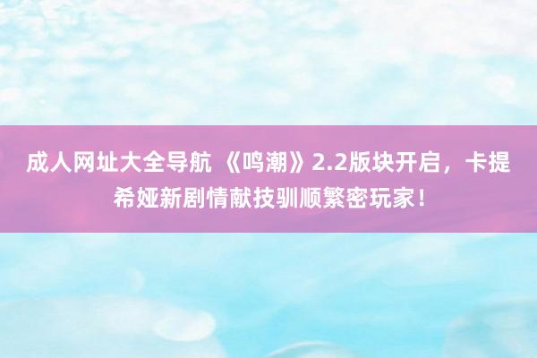 成人网址大全导航 《鸣潮》2.2版块开启，卡提希娅新剧情献技驯顺繁密玩家！