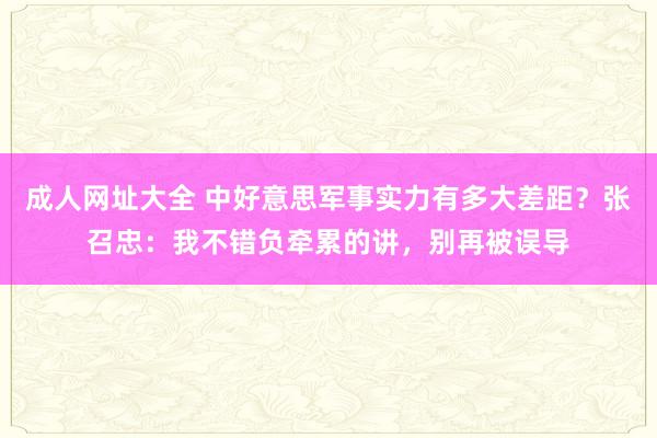 成人网址大全 中好意思军事实力有多大差距？张召忠：我不错负牵累的讲，别再被误导