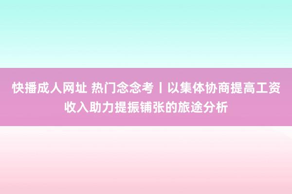 快播成人网址 热门念念考丨以集体协商提高工资收入助力提振铺张的旅途分析
