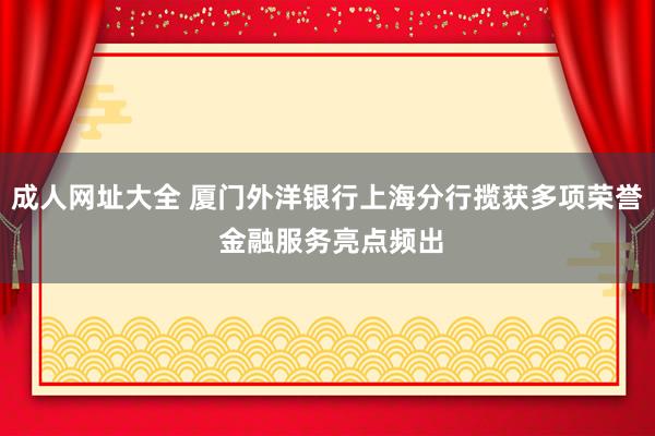 成人网址大全 厦门外洋银行上海分行揽获多项荣誉 金融服务亮点频出