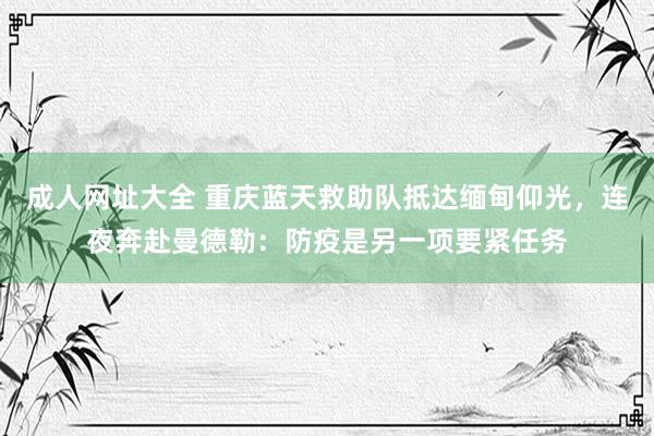成人网址大全 重庆蓝天救助队抵达缅甸仰光，连夜奔赴曼德勒：防疫是另一项要紧任务