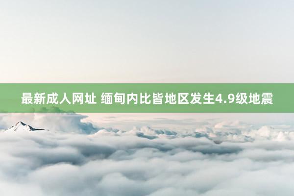 最新成人网址 缅甸内比皆地区发生4.9级地震