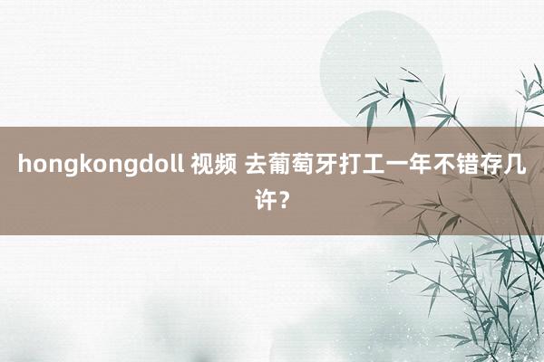 hongkongdoll 视频 去葡萄牙打工一年不错存几许？