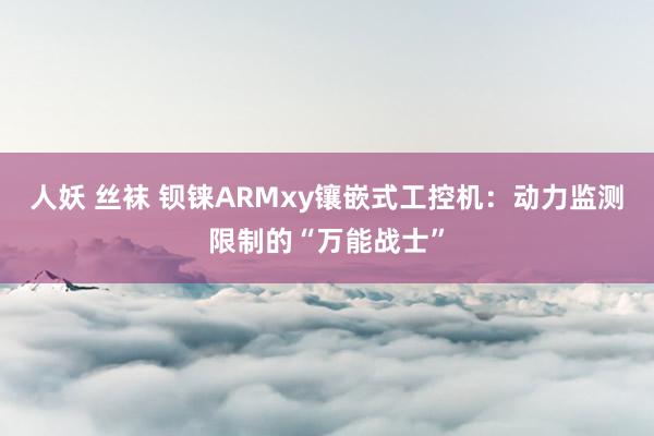 人妖 丝袜 钡铼ARMxy镶嵌式工控机：动力监测限制的“万能战士”