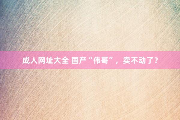 成人网址大全 国产“伟哥”，卖不动了？