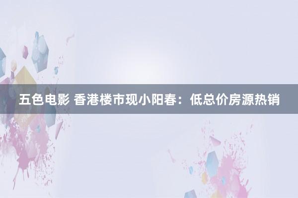 五色电影 香港楼市现小阳春：低总价房源热销