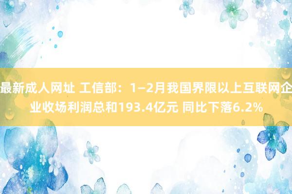最新成人网址 工信部：1—2月我国界限以上互联网企业收场利润总和193.4亿元 同比下落6.2%