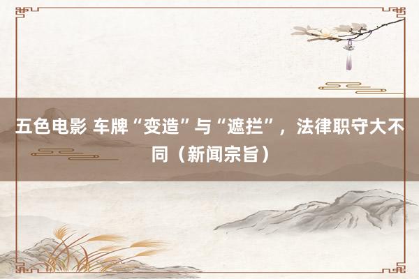 五色电影 车牌“变造”与“遮拦”，法律职守大不同（新闻宗旨）