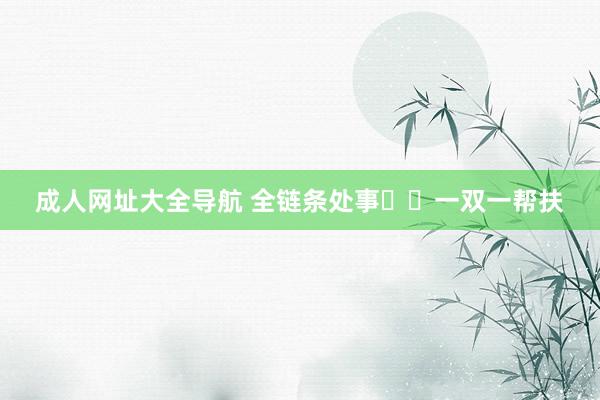 成人网址大全导航 全链条处事  一双一帮扶