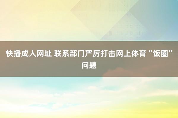 快播成人网址 联系部门严厉打击网上体育“饭圈”问题