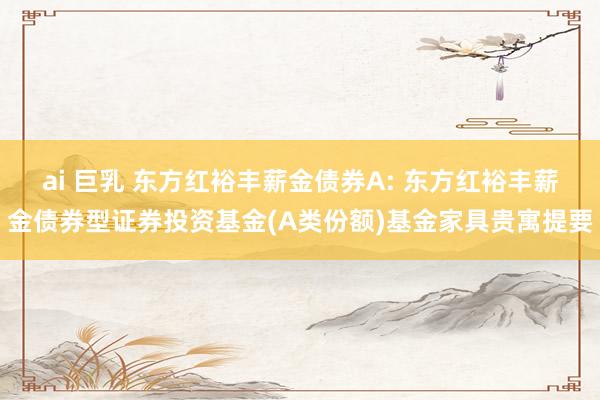ai 巨乳 东方红裕丰薪金债券A: 东方红裕丰薪金债券型证券投资基金(A类份额)基金家具贵寓提要