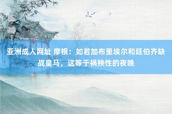 亚洲成人网址 摩根：如若加布里埃尔和廷伯齐缺战皇马，这等于祸殃性的夜晚