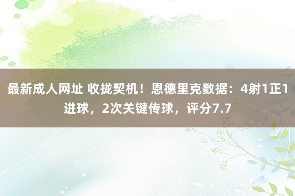 最新成人网址 收拢契机！恩德里克数据：4射1正1进球，2次关键传球，评分7.7