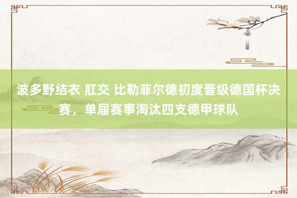 波多野结衣 肛交 比勒菲尔德初度晋级德国杯决赛，单届赛事淘汰四支德甲球队