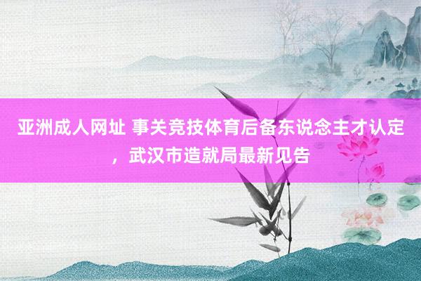 亚洲成人网址 事关竞技体育后备东说念主才认定，武汉市造就局最新见告