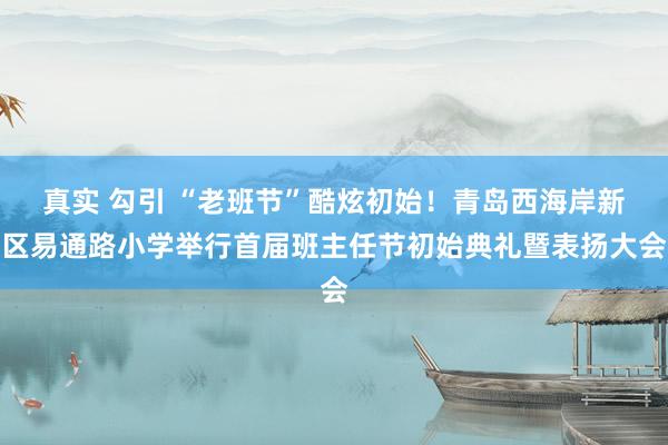 真实 勾引 “老班节”酷炫初始!青岛西海岸新区易通路小学举行首届班主任节初始典礼暨表扬大会