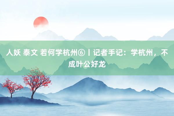 人妖 泰文 若何学杭州⑥丨记者手记：学杭州，不成叶公好龙