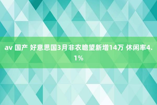 av 国产 好意思国3月非农瞻望新增14万 休闲率4.1%